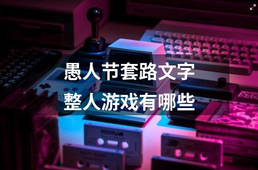 愚人节套路文字整人游戏有哪些-第1张-游戏信息-龙启网