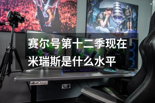 赛尔号第十二季现在米瑞斯是什么水平-第1张-游戏信息-龙启网