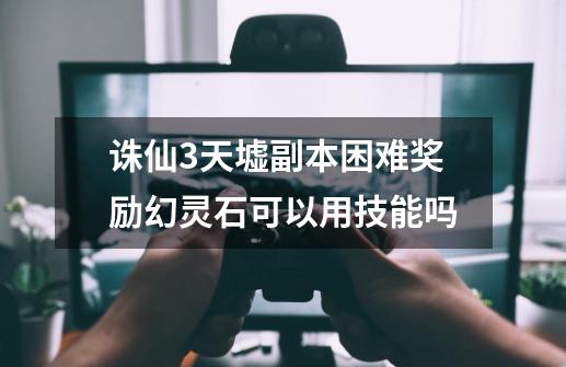 诛仙3天墟副本困难奖励幻灵石可以用技能吗-第1张-游戏信息-龙启网