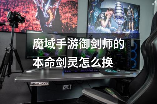 魔域手游御剑师的本命剑灵怎么换-第1张-游戏信息-龙启网