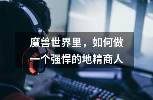 魔兽世界里,如何做一个强悍的地精商人-第1张-游戏信息-龙启网