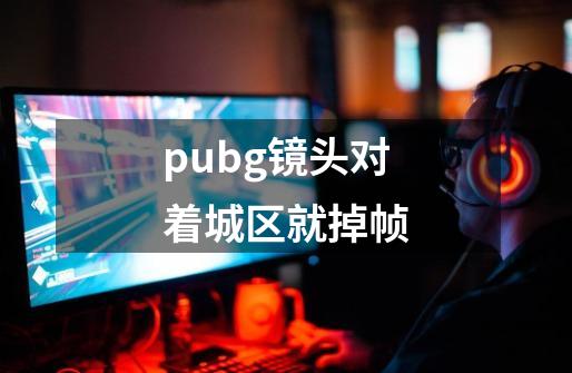 pubg镜头对着城区就掉帧-第1张-游戏信息-龙启网