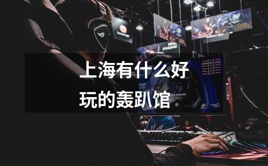上海有什么好玩的轰趴馆-第1张-游戏信息-龙启网