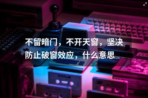 不留暗门,不开天窗,坚决防止破窗效应,什么意思-第1张-游戏信息-龙启网