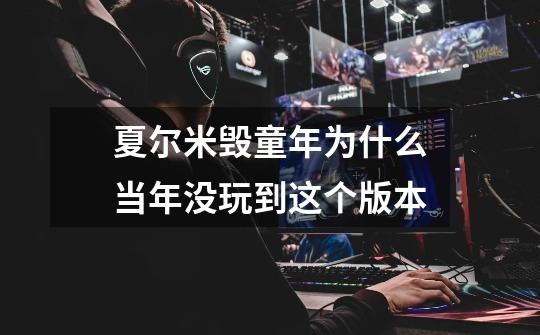 夏尔米毁童年为什么当年没玩到这个版本-第1张-游戏信息-龙启网