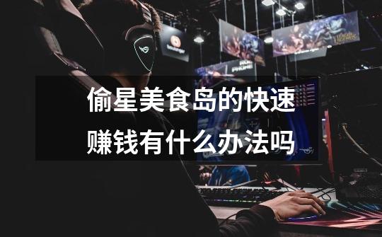 偷星美食岛的快速赚钱有什么办法吗-第1张-游戏信息-龙启网