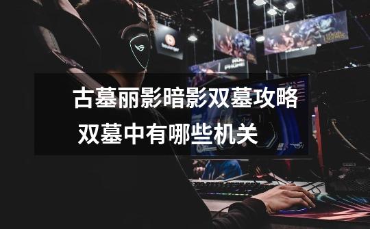 古墓丽影暗影双墓攻略 双墓中有哪些机关-第1张-游戏信息-龙启网