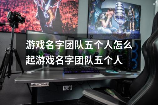 游戏名字团队五个人怎么起游戏名字团队五个人-第1张-游戏信息-龙启网