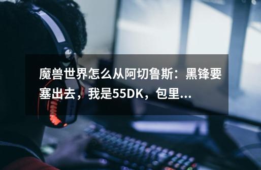 魔兽世界怎么从阿切鲁斯：黑锋要塞出去，我是55DK，包里炉石不知道怎么的没了-第1张-游戏信息-龙启网