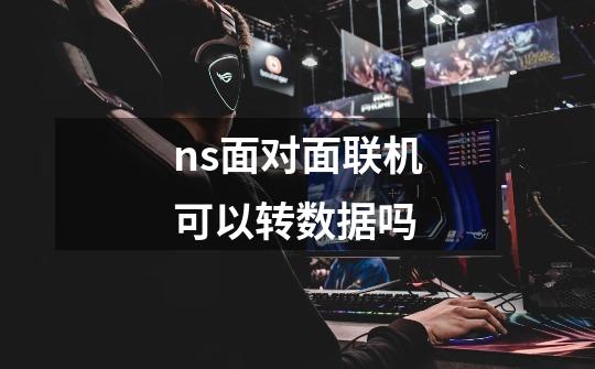 ns面对面联机可以转数据吗-第1张-游戏信息-龙启网