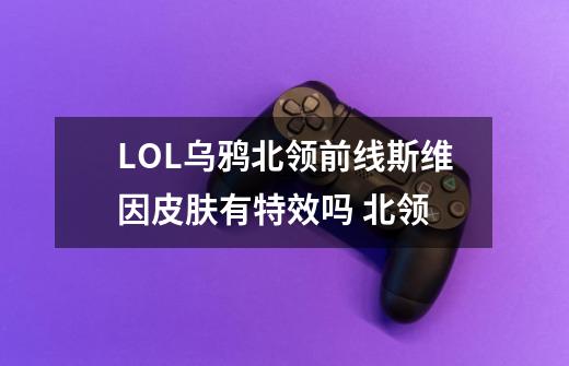 LOL乌鸦北领前线斯维因皮肤有特效吗 北领-第1张-游戏信息-龙启网