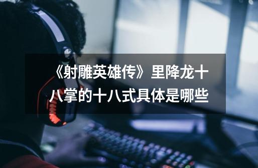 《射雕英雄传》里降龙十八掌的十八式具体是哪些-第1张-游戏信息-龙启网