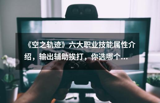 《空之轨迹》六大职业技能属性介绍,输出辅助挨打,你选哪个?-第1张-游戏信息-龙启网