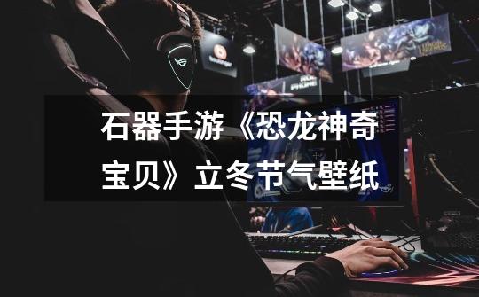 石器手游《恐龙神奇宝贝》立冬节气壁纸-第1张-游戏信息-龙启网