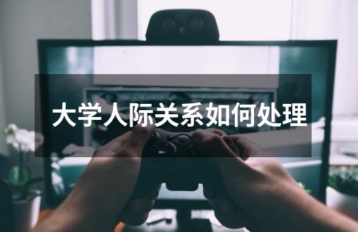 大学人际关系如何处理-第1张-游戏信息-龙启网