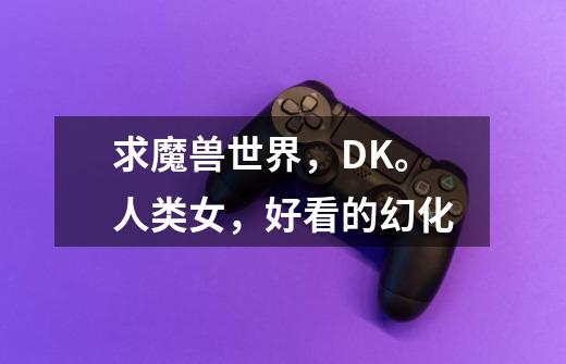 求魔兽世界,DK。人类女,好看的幻化-第1张-游戏信息-龙启网