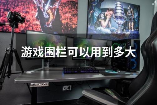 游戏围栏可以用到多大-第1张-游戏信息-龙启网