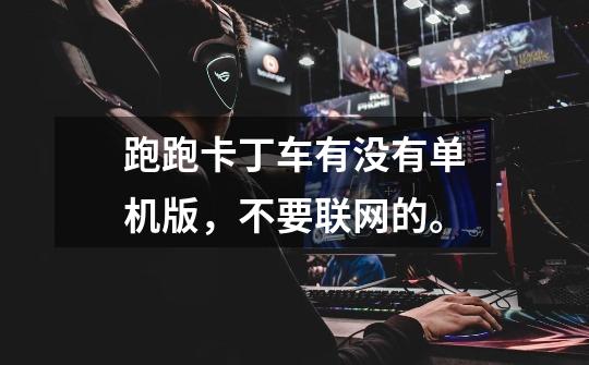 跑跑卡丁车有没有单机版，不要联网的。-第1张-游戏信息-龙启网