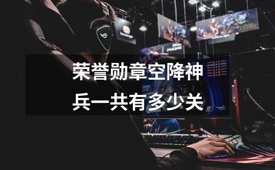 荣誉勋章空降神兵一共有多少关-第1张-游戏信息-龙启网