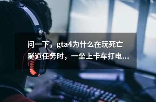 问一下，gta4为什么在玩死亡隧道任务时，一坐上卡车打电话就闪退。-第1张-游戏信息-龙启网