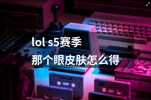 lol s5赛季那个眼皮肤怎么得-第1张-游戏信息-龙启网