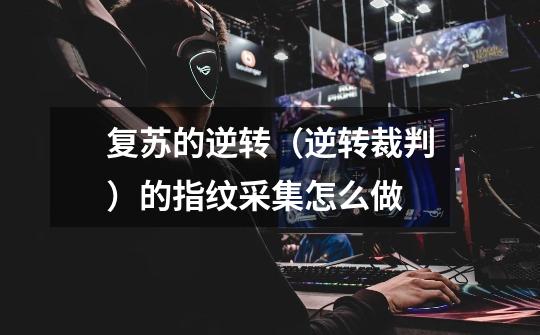 复苏的逆转（逆转裁判）的指纹采集怎么做-第1张-游戏信息-龙启网