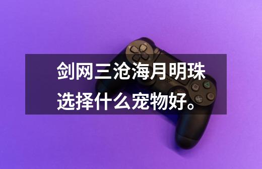 剑网三沧海月明珠选择什么宠物好。-第1张-游戏信息-龙启网
