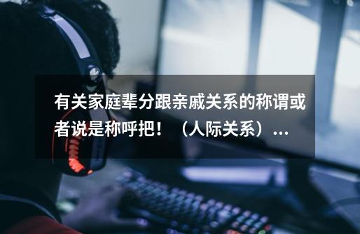 有关家庭辈分跟亲戚关系的称谓或者说是称呼把!(人际关系)~-第1张-游戏信息-龙启网