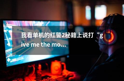 我看单机的红警2秘籍上说打“give me the money ”就会给钱。-第1张-游戏信息-龙启网
