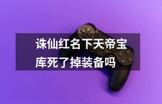 诛仙红名下天帝宝库死了掉装备吗-第1张-游戏信息-龙启网