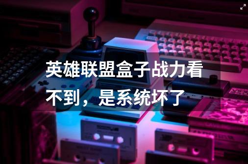 英雄联盟盒子战力看不到，是系统坏了-第1张-游戏信息-龙启网