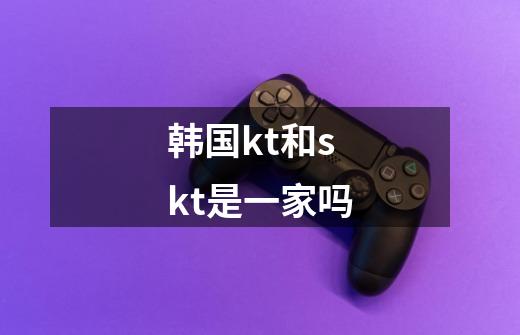 韩国kt和skt是一家吗-第1张-游戏信息-龙启网