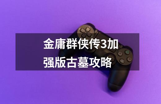 金庸群侠传3加强版古墓攻略-第1张-游戏信息-龙启网