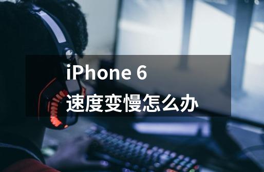 iPhone 6速度变慢怎么办-第1张-游戏信息-龙启网