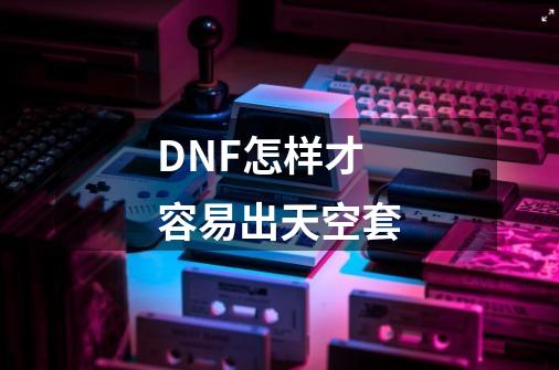 DNF怎样才容易出天空套-第1张-游戏信息-龙启网