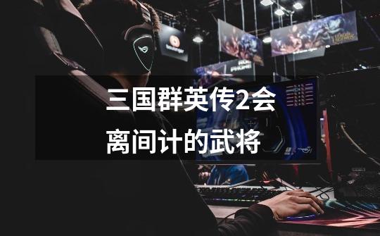 三国群英传2会离间计的武将-第1张-游戏信息-龙启网