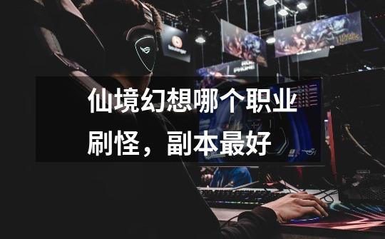 仙境幻想哪个职业刷怪,副本最好-第1张-游戏信息-龙启网