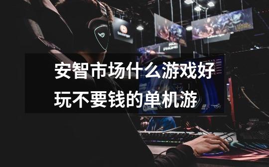 安智市场什么游戏好玩不要钱的单机游-第1张-游戏信息-龙启网