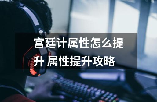 宫廷计属性怎么提升 属性提升攻略-第1张-游戏信息-龙启网