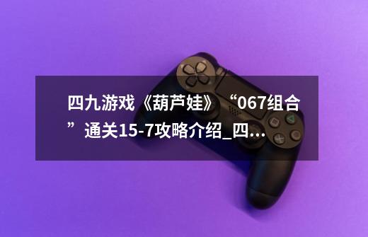 四九游戏《葫芦娃》“067组合”通关15-7攻略介绍_四九游戏《葫芦娃》“067组合”通关15-7攻略是什么-第1张-游戏信息-龙启网