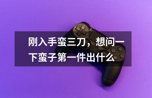 刚入手蛮三刀，想问一下蛮子第一件出什么-第1张-游戏信息-龙启网