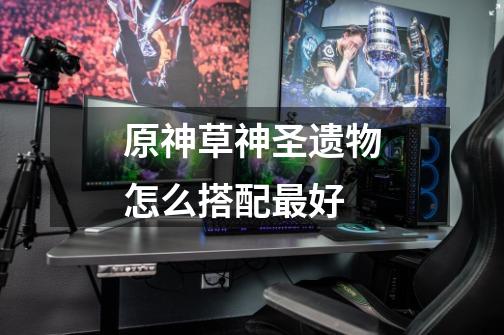 原神草神圣遗物怎么搭配最好-第1张-游戏信息-龙启网