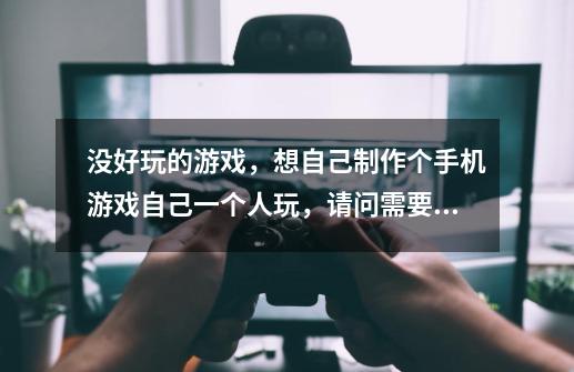 没好玩的游戏,想自己制作个手机游戏自己一个人玩,请问需要什么东西或软件-第1张-游戏信息-龙启网
