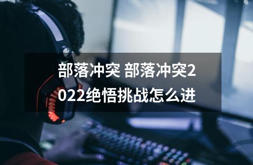部落冲突 部落冲突2022绝悟挑战怎么进-第1张-游戏信息-龙启网