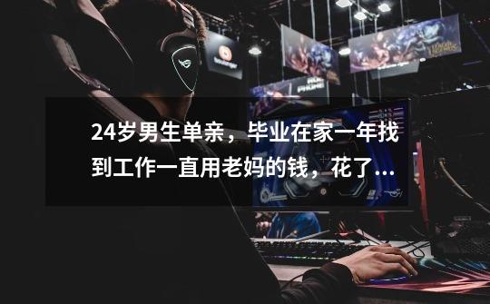 24岁男生单亲,毕业在家一年找到工作一直用老妈的钱,花了她的两万块积蓄差不多完了咋办-第1张-游戏信息-龙启网