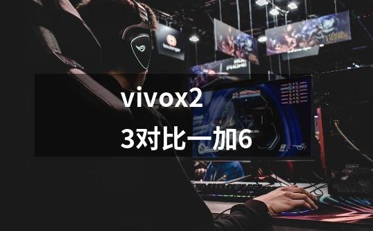 vivox23对比一加6-第1张-游戏信息-龙启网