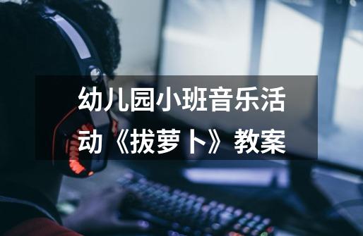 幼儿园小班音乐活动《拔萝卜》教案-第1张-游戏信息-龙启网