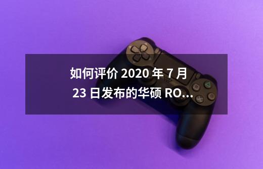 如何评价 2020 年 7 月 23 日发布的华硕 ROG 游戏手机 3-第1张-游戏信息-龙启网