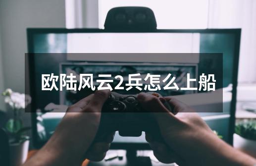 欧陆风云2兵怎么上船-第1张-游戏信息-龙启网