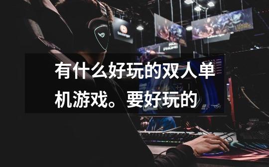 有什么好玩的双人单机游戏。要好玩的-第1张-游戏信息-龙启网